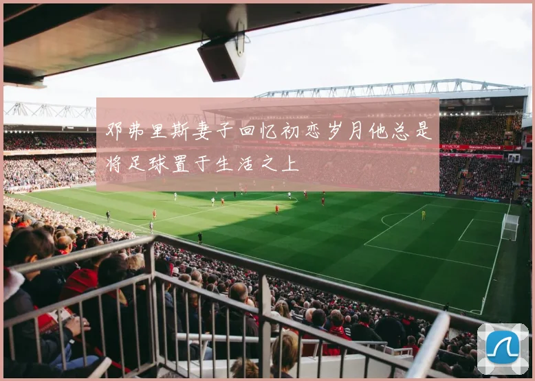 邓弗里斯妻子回忆初恋岁月他总是将足球置于生活之上