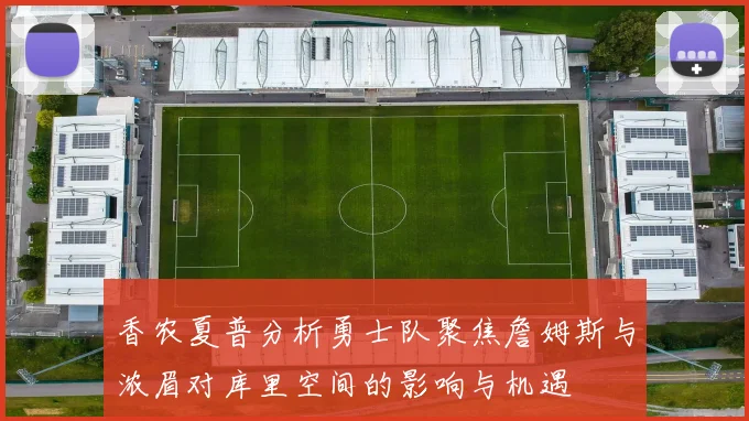香农夏普分析勇士队聚焦詹姆斯与浓眉对库里空间的影响与机遇