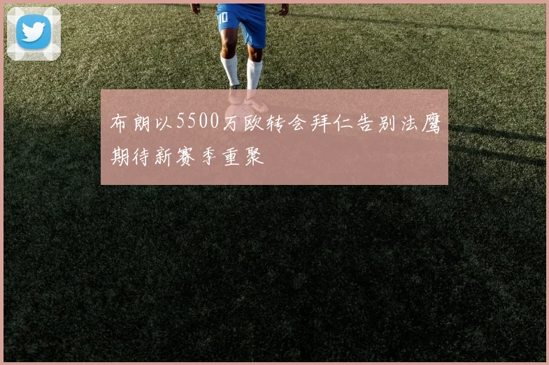 布朗以5500万欧转会拜仁告别法鹰期待新赛季重聚