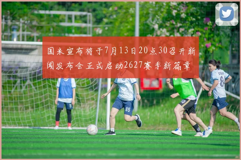 国米宣布将于7月13日20点30召开新闻发布会正式启动2627赛季新篇章