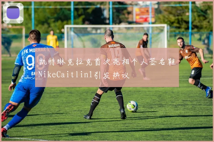 凯特琳克拉克首次亮相个人签名鞋NikeCaitlin1引发热议