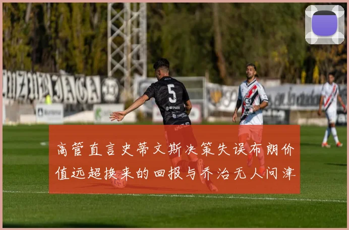 高管直言史蒂文斯决策失误布朗价值远超换来的回报与乔治无人问津