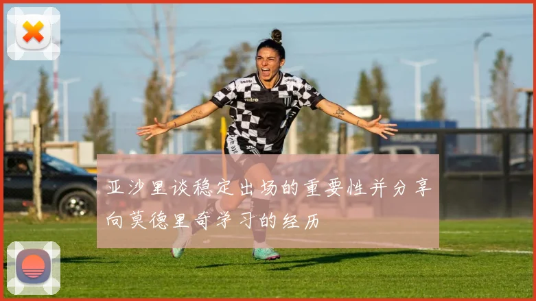 亚沙里谈稳定出场的重要性并分享向莫德里奇学习的经历