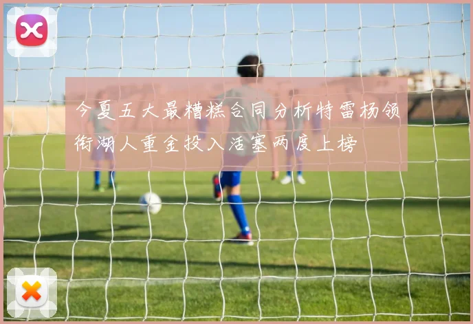 今夏五大最糟糕合同分析特雷杨领衔湖人重金投入活塞两度上榜