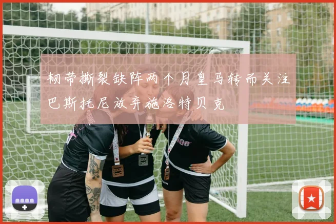 韧带撕裂缺阵两个月皇马转而关注巴斯托尼放弃施洛特贝克