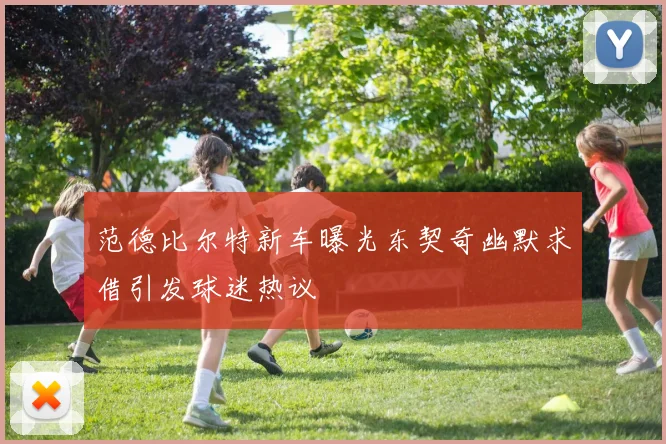 范德比尔特新车曝光东契奇幽默求借引发球迷热议