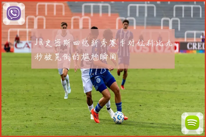 JR史密斯回忆新秀赛季对位科比九秒被晃倒的尴尬瞬间