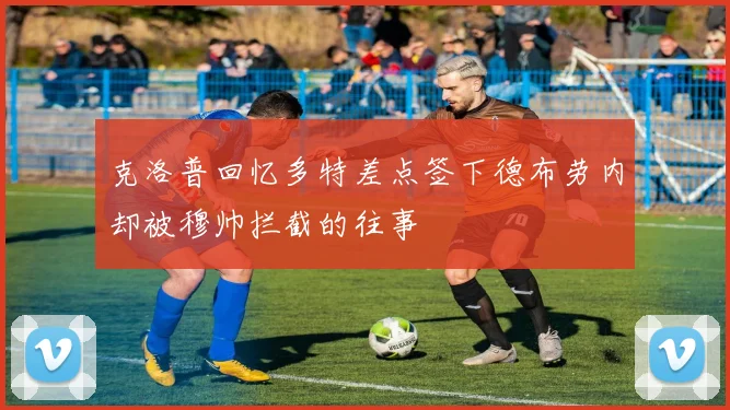克洛普回忆多特差点签下德布劳内却被穆帅拦截的往事