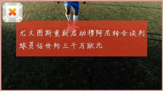 尤文图斯重新启动穆阿尼转会谈判球员估价约三千万欧元