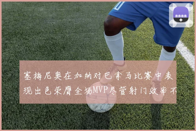 塞梅尼奥在加纳对巴拿马比赛中表现出色荣膺全场MVP尽管射门效率不佳