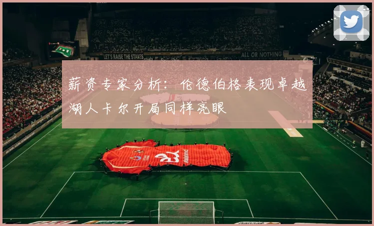 薪资专家分析：伦德伯格表现卓越湖人卡尔开局同样亮眼
