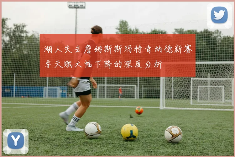 湖人失去詹姆斯斯玛特肯纳德新赛季天赋大幅下降的深度分析