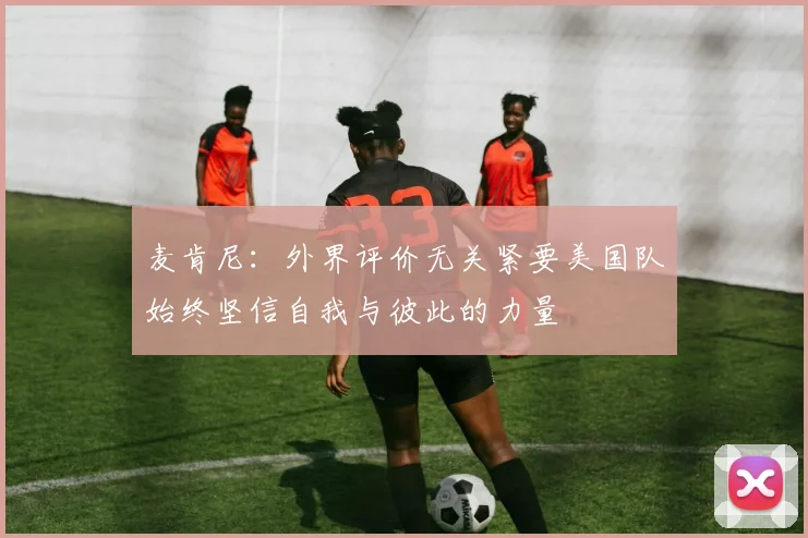 麦肯尼：外界评价无关紧要美国队始终坚信自我与彼此的力量