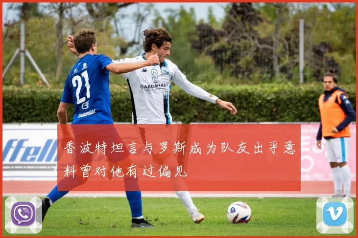 香波特坦言与罗斯成为队友出乎意料曾对他有过偏见