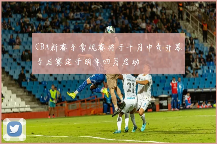 CBA新赛季常规赛将于十月中旬开幕季后赛定于明年四月启动
