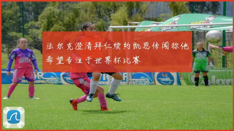 法尔克澄清拜仁续约凯恩传闻称他希望专注于世界杯比赛