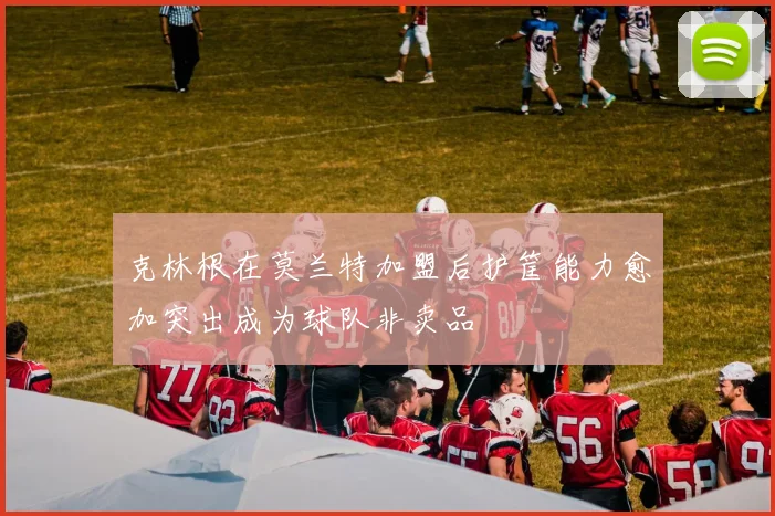 克林根在莫兰特加盟后护筐能力愈加突出成为球队非卖品