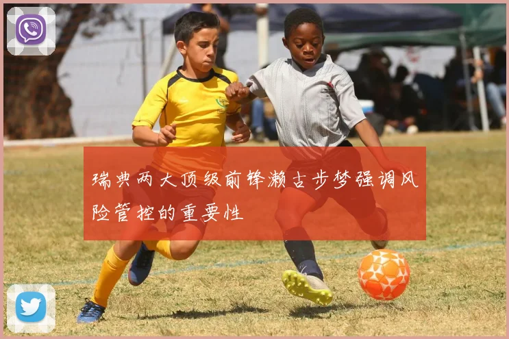 瑞典两大顶级前锋濑古步梦强调风险管控的重要性