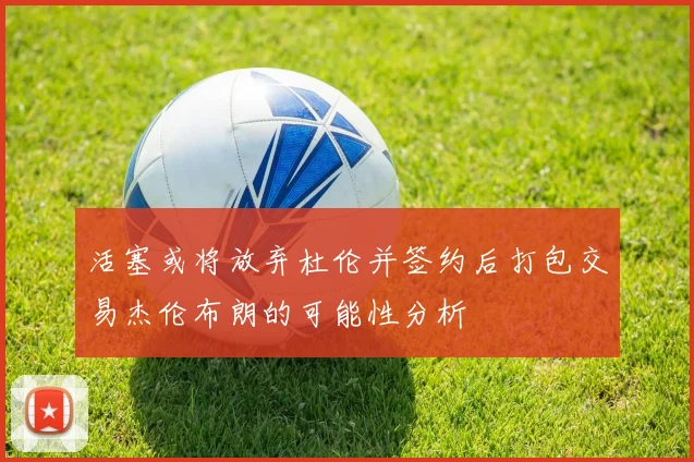 活塞或将放弃杜伦并签约后打包交易杰伦布朗的可能性分析